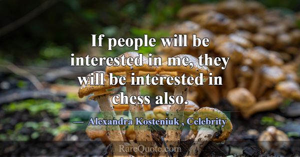 If people will be interested in me, they will be i... -Alexandra Kosteniuk