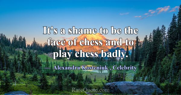 It's a shame to be the face of chess and to play c... -Alexandra Kosteniuk