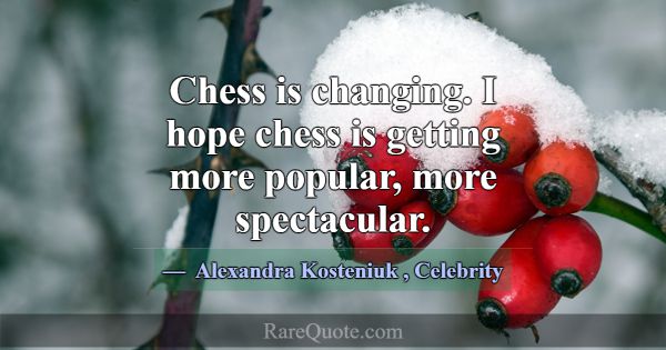 Chess is changing. I hope chess is getting more po... -Alexandra Kosteniuk
