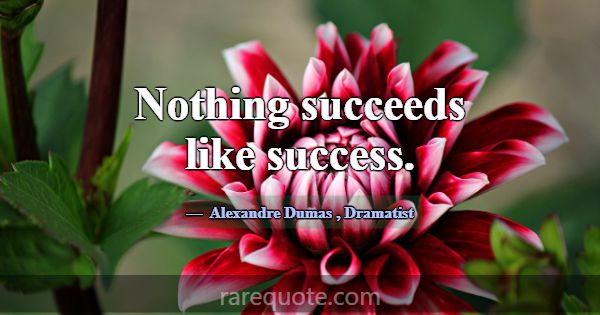 Nothing succeeds like success.... -Alexandre Dumas