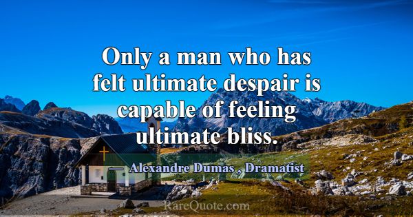 Only a man who has felt ultimate despair is capabl... -Alexandre Dumas