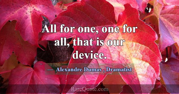 All for one, one for all, that is our device.... -Alexandre Dumas