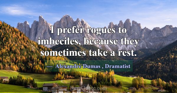 I prefer rogues to imbeciles, because they sometim... -Alexandre Dumas