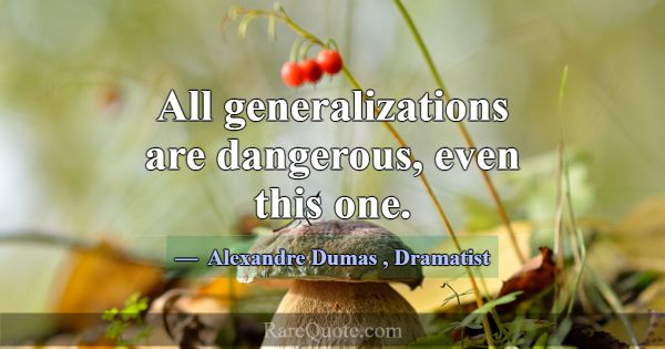 All generalizations are dangerous, even this one.... -Alexandre Dumas