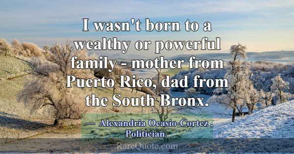 I wasn't born to a wealthy or powerful family - mo... -Alexandria Ocasio-Cortez