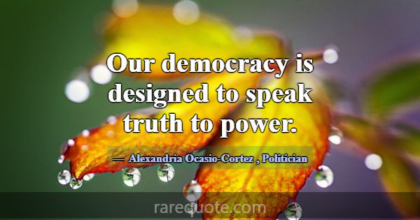 Our democracy is designed to speak truth to power.... -Alexandria Ocasio-Cortez