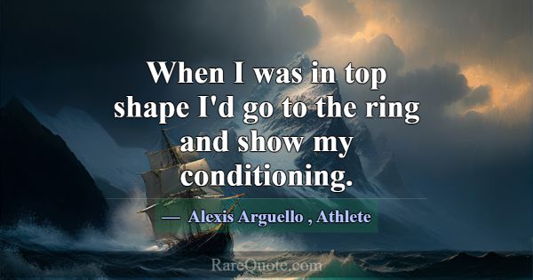 When I was in top shape I'd go to the ring and sho... -Alexis Arguello