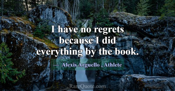 I have no regrets because I did everything by the ... -Alexis Arguello