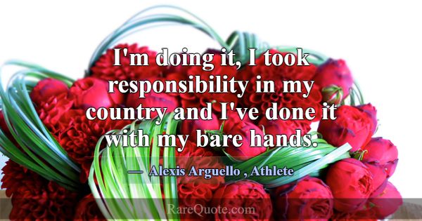 I'm doing it, I took responsibility in my country ... -Alexis Arguello