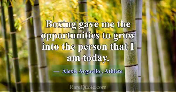 Boxing gave me the opportunities to grow into the ... -Alexis Arguello