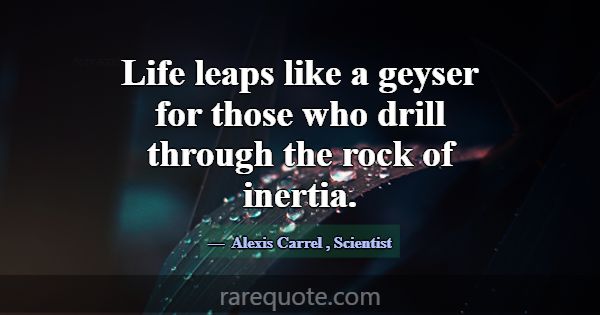 Life leaps like a geyser for those who drill throu... -Alexis Carrel