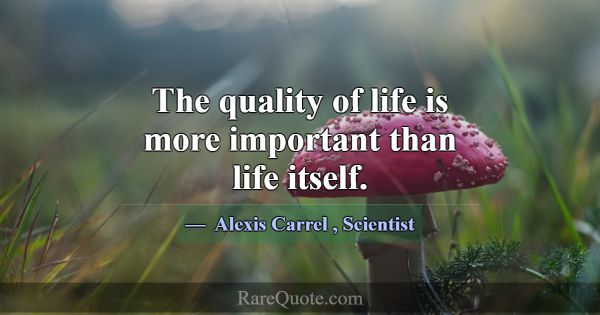 The quality of life is more important than life it... -Alexis Carrel