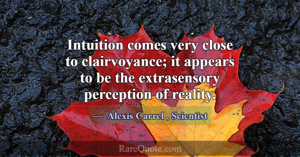 Intuition comes very close to clairvoyance; it app... -Alexis Carrel