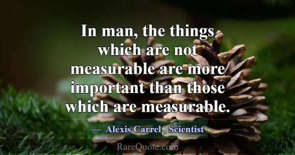 In man, the things which are not measurable are mo... -Alexis Carrel