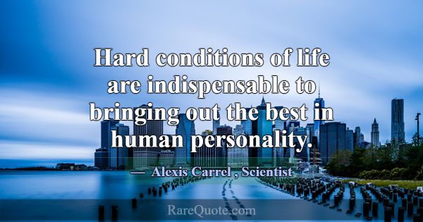 Hard conditions of life are indispensable to bring... -Alexis Carrel