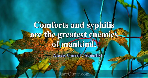 Comforts and syphilis are the greatest enemies of ... -Alexis Carrel