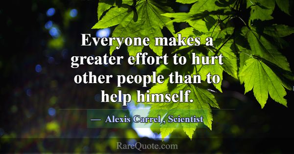 Everyone makes a greater effort to hurt other peop... -Alexis Carrel