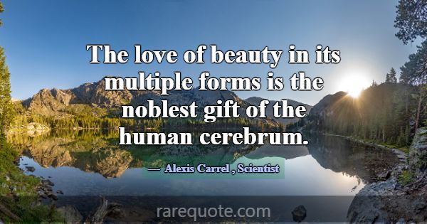 The love of beauty in its multiple forms is the no... -Alexis Carrel