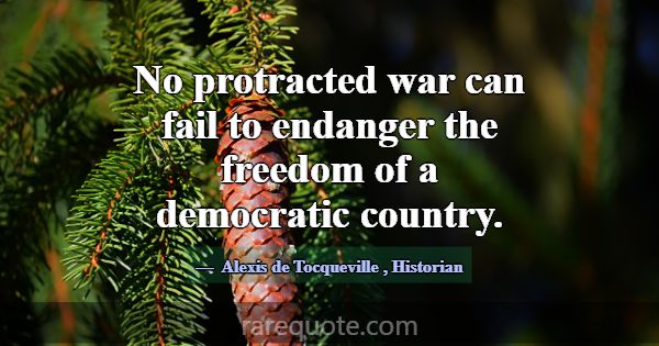 No protracted war can fail to endanger the freedom... -Alexis de Tocqueville