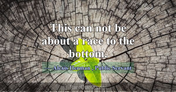 This can not be about a race to the bottom.... -Alexis Herman