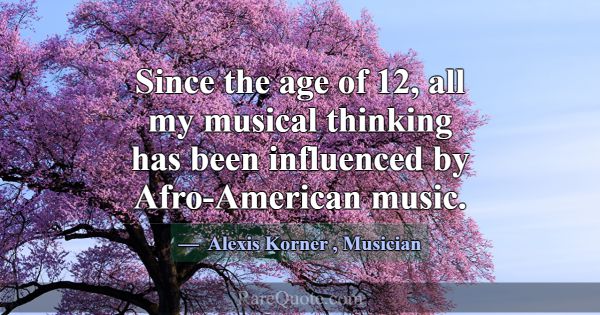 Since the age of 12, all my musical thinking has b... -Alexis Korner
