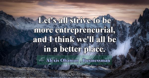 Let's all strive to be more entrepreneurial, and I... -Alexis Ohanian