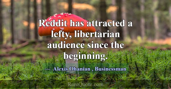 Reddit has attracted a lefty, libertarian audience... -Alexis Ohanian