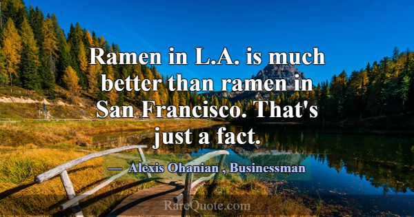 Ramen in L.A. is much better than ramen in San Fra... -Alexis Ohanian
