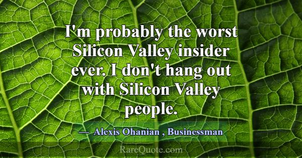 I'm probably the worst Silicon Valley insider ever... -Alexis Ohanian