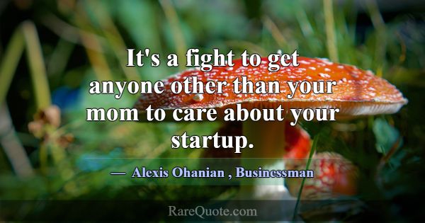 It's a fight to get anyone other than your mom to ... -Alexis Ohanian