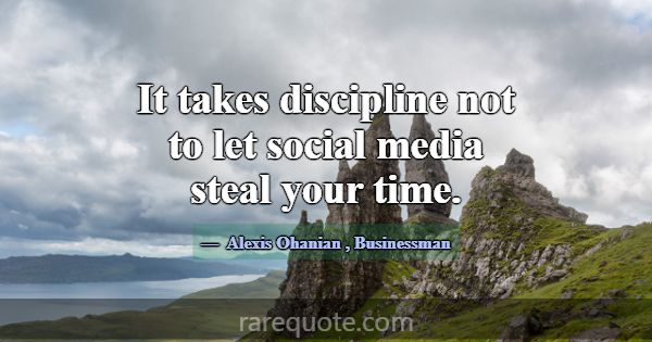 It takes discipline not to let social media steal ... -Alexis Ohanian