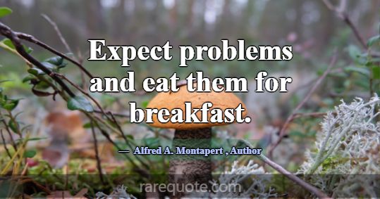 Expect problems and eat them for breakfast.... -Alfred A. Montapert