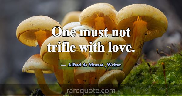 One must not trifle with love.... -Alfred de Musset