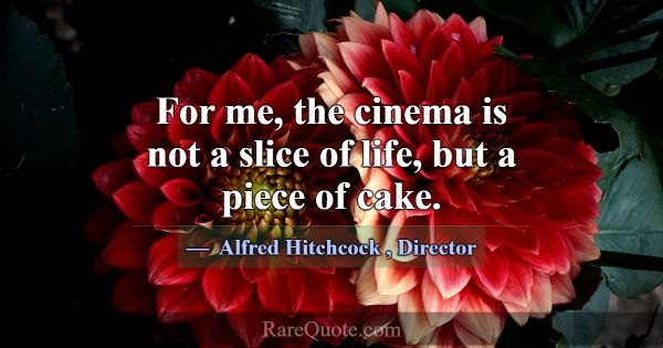 For me, the cinema is not a slice of life, but a p... -Alfred Hitchcock