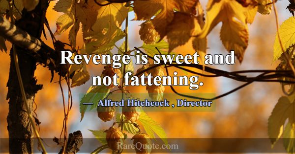 Revenge is sweet and not fattening.... -Alfred Hitchcock