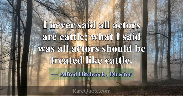 I never said all actors are cattle; what I said wa... -Alfred Hitchcock