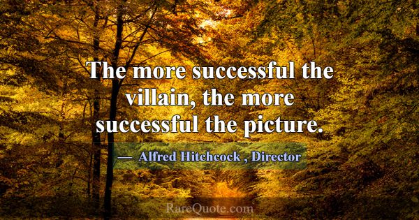 The more successful the villain, the more successf... -Alfred Hitchcock