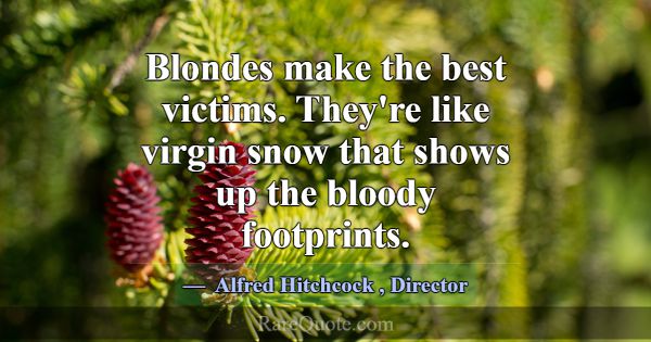 Blondes make the best victims. They're like virgin... -Alfred Hitchcock