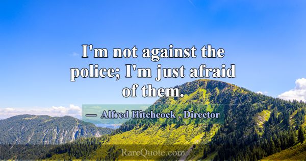 I'm not against the police; I'm just afraid of the... -Alfred Hitchcock