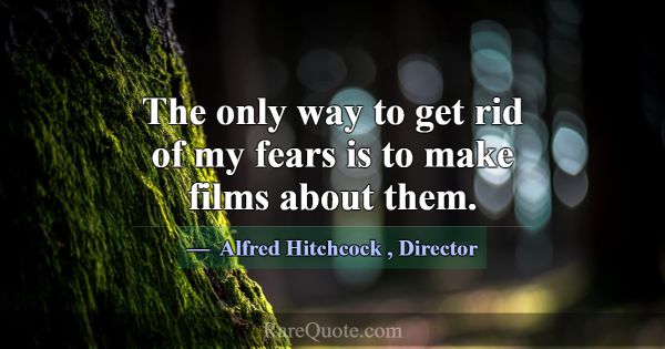 The only way to get rid of my fears is to make fil... -Alfred Hitchcock