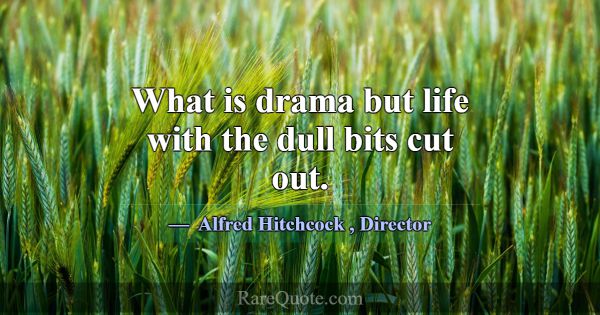 What is drama but life with the dull bits cut out.... -Alfred Hitchcock