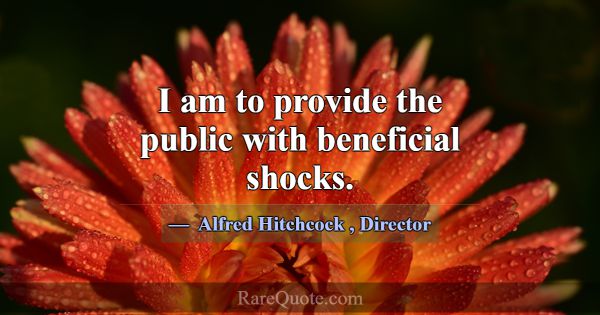 I am to provide the public with beneficial shocks.... -Alfred Hitchcock