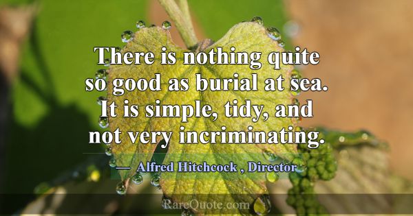 There is nothing quite so good as burial at sea. I... -Alfred Hitchcock