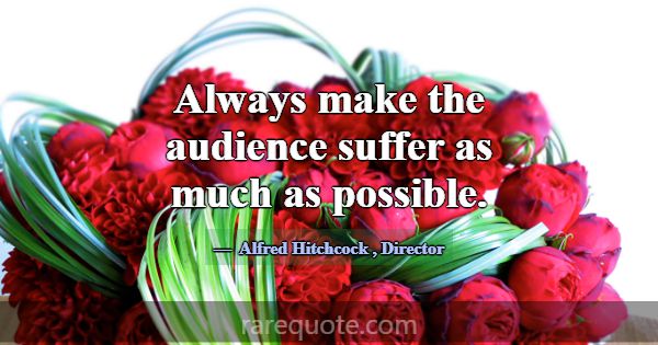 Always make the audience suffer as much as possibl... -Alfred Hitchcock