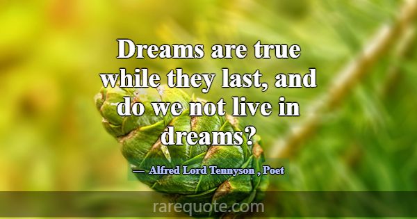 Dreams are true while they last, and do we not liv... -Alfred Lord Tennyson