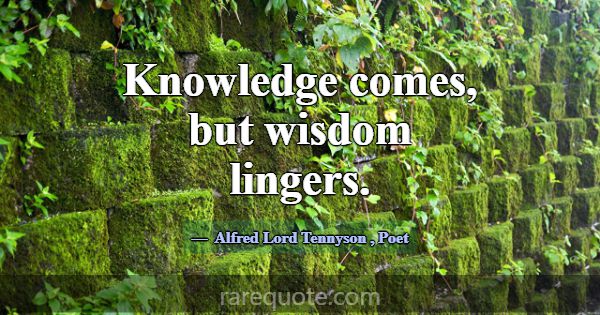 Knowledge comes, but wisdom lingers.... -Alfred Lord Tennyson