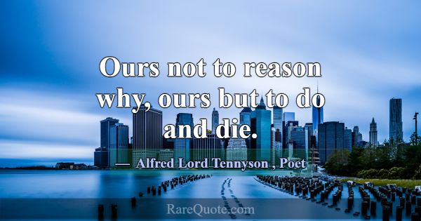 Ours not to reason why, ours but to do and die.... -Alfred Lord Tennyson