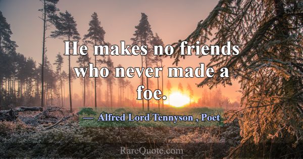 He makes no friends who never made a foe.... -Alfred Lord Tennyson