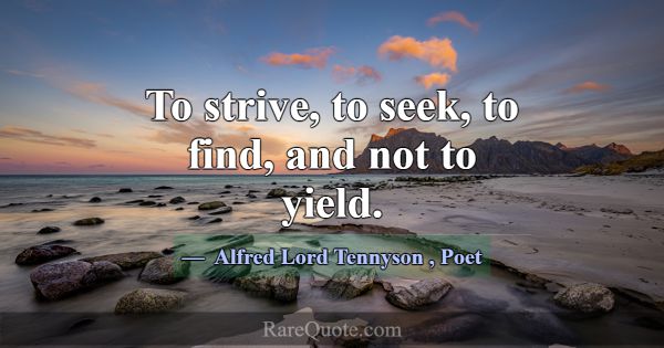 To strive, to seek, to find, and not to yield.... -Alfred Lord Tennyson