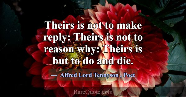 Theirs is not to make reply: Theirs is not to reas... -Alfred Lord Tennyson
